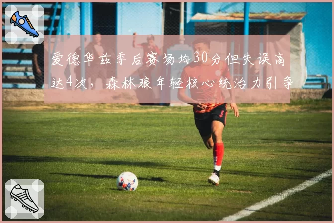 爱德华兹季后赛场均30分但失误高达4次,森林狼年轻核心统治力引争议