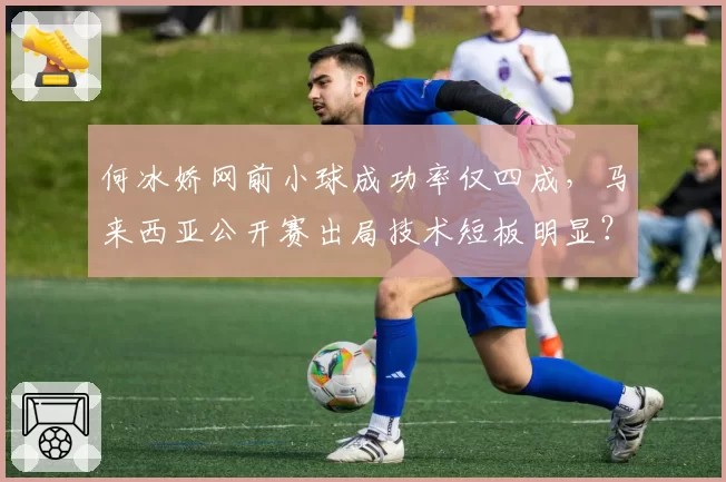 何冰娇网前小球成功率仅四成，马来西亚公开赛出局技术短板明显？