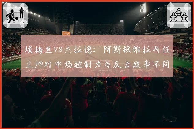 埃梅里vs杰拉德:阿斯顿维拉两任主帅对中场控制力与反击效率不同塑造