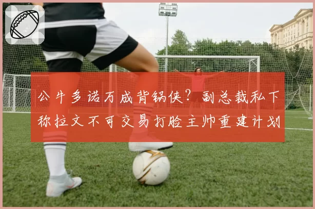 公牛多诺万成背锅侠？副总裁私下称拉文不可交易打脸主帅重建计划