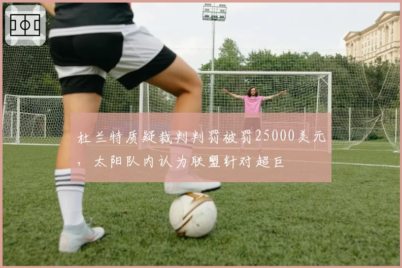 杜兰特质疑裁判判罚被罚25000美元，太阳队内认为联盟针对超巨