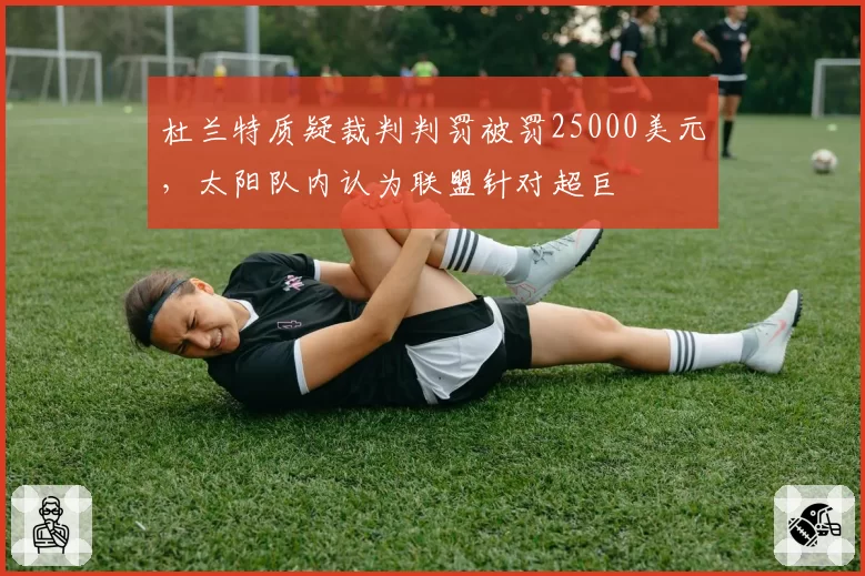 杜兰特质疑裁判判罚被罚25000美元，太阳队内认为联盟针对超巨