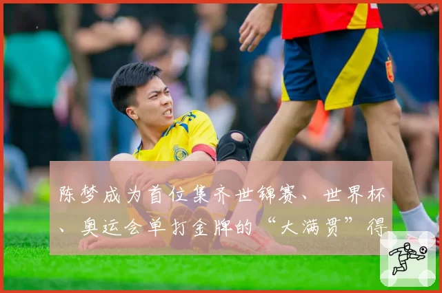 陈梦成为首位集齐世锦赛、世界杯、奥运会单打金牌的“大满贯”得主