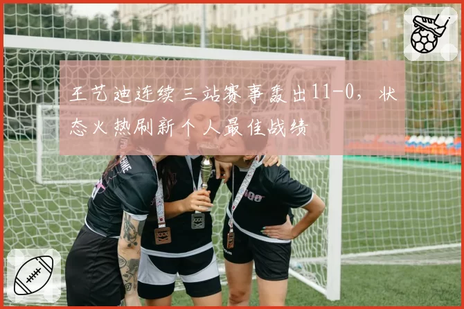 王艺迪连续三站赛事轰出11-0，状态火热刷新个人最佳战绩