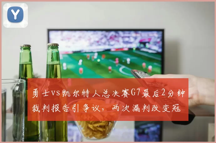 勇士vs凯尔特人总决赛G7最后2分钟裁判报告引争议，两次漏判改变冠军归属？