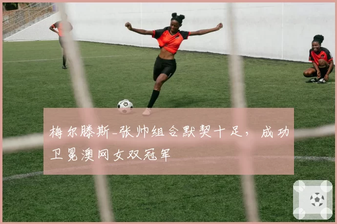 梅尔滕斯_张帅组合默契十足,成功卫冕澳网女双冠军