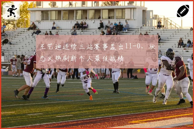 王艺迪连续三站赛事轰出11-0，状态火热刷新个人最佳战绩