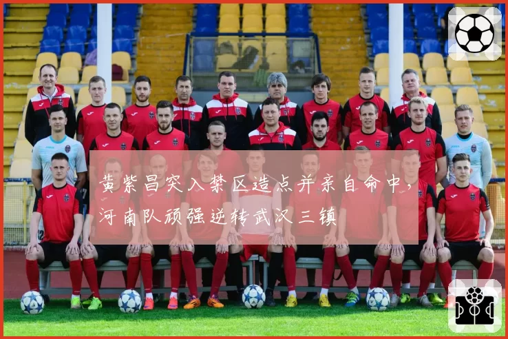 黄紫昌突入禁区造点并亲自命中，河南队顽强逆转武汉三镇
