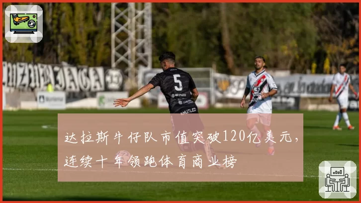 达拉斯牛仔队市值突破120亿美元,连续十年领跑体育商业榜