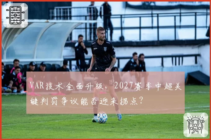 VAR技术全面升级，2027赛季中超关键判罚争议能否迎来拐点？