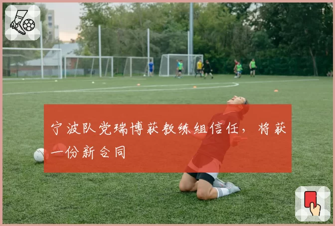 宁波队党瑞博获教练组信任,将获一份新合同