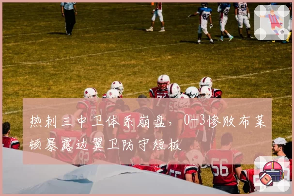 热刺三中卫体系崩盘,0-3惨败布莱顿暴露边翼卫防守短板