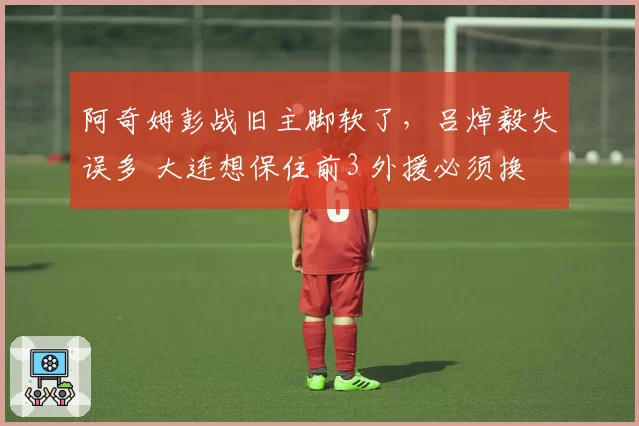 阿奇姆彭战旧主脚软了，吕焯毅失误多 大连想保住前3 外援必须换