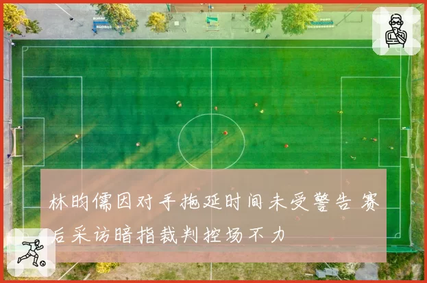 林昀儒因对手拖延时间未受警告 赛后采访暗指裁判控场不力