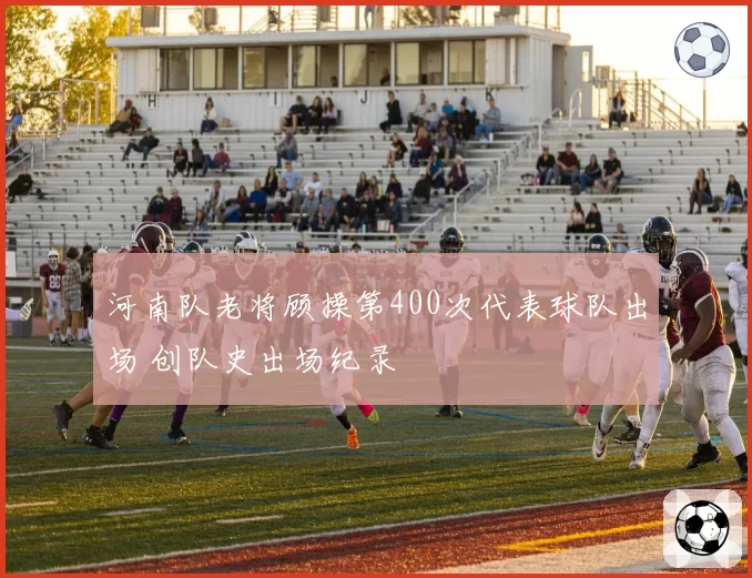 河南队老将顾操第400次代表球队出场 创队史出场纪录