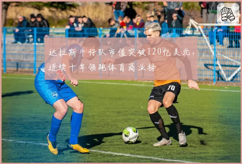 达拉斯牛仔队市值突破120亿美元,连续十年领跑体育商业榜