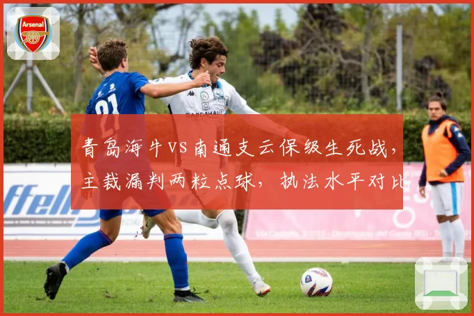 青岛海牛vs南通支云保级生死战，主裁漏判两粒点球，执法水平对比中超VAR裁判长报告如何？