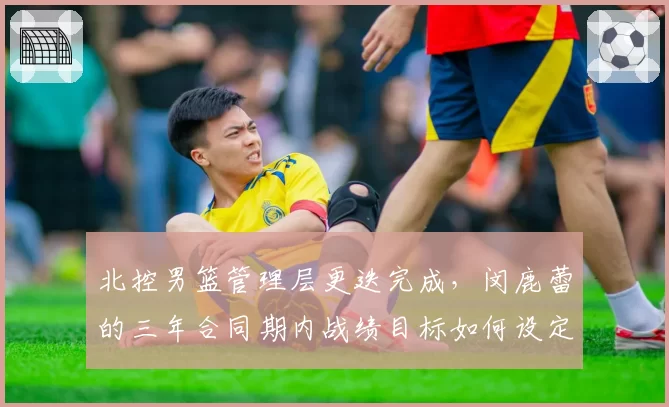 北控男篮管理层更迭完成,闵鹿蕾的三年合同期内战绩目标如何设定?