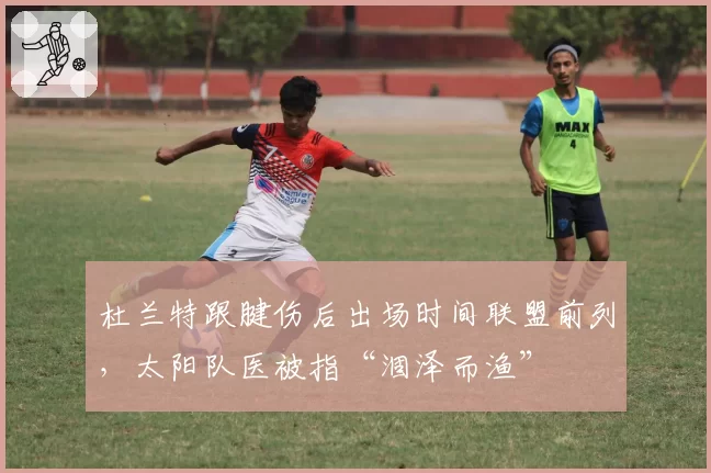 杜兰特跟腱伤后出场时间联盟前列，太阳队医被指“涸泽而渔”
