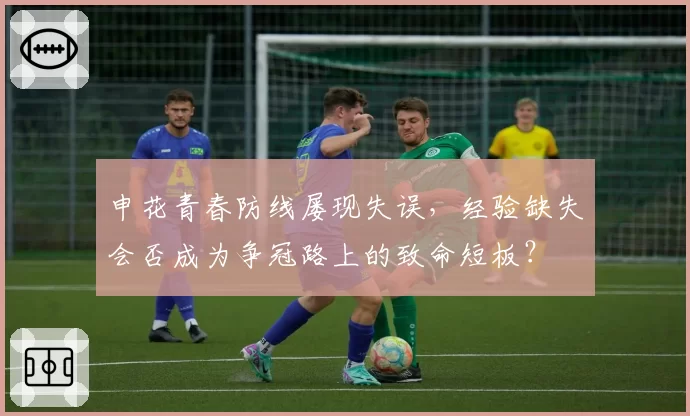 申花青春防线屡现失误，经验缺失会否成为争冠路上的致命短板？