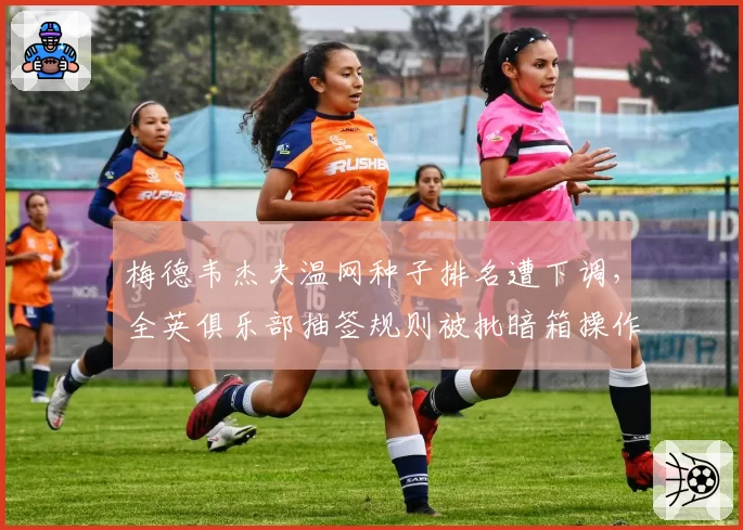 梅德韦杰夫温网种子排名遭下调,全英俱乐部抽签规则被批暗箱操作
