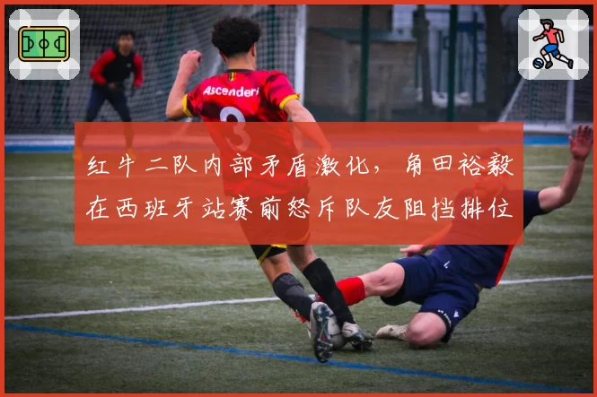 红牛二队内部矛盾激化，角田裕毅在西班牙站赛前怒斥队友阻挡排位赛