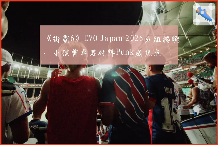 《街霸6》EVO Japan 2026分组揭晓，小孩曾卓君对阵Punk成焦点