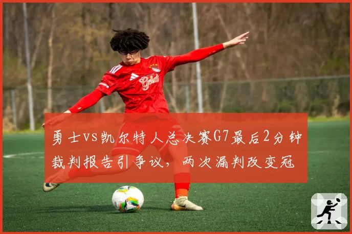 勇士vs凯尔特人总决赛G7最后2分钟裁判报告引争议，两次漏判改变冠军归属？