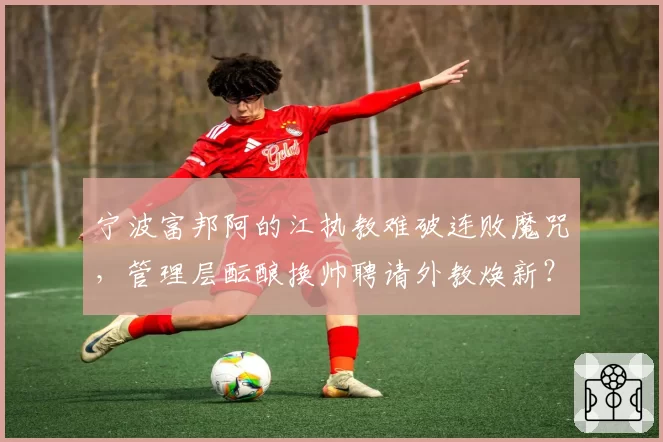 宁波富邦阿的江执教难破连败魔咒,管理层酝酿换帅聘请外教焕新?