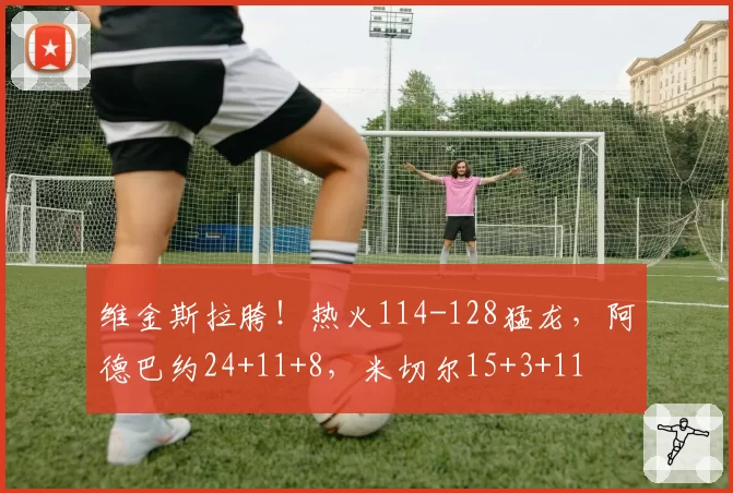 维金斯拉胯！热火114-128猛龙，阿德巴约24+11+8，米切尔15+3+11