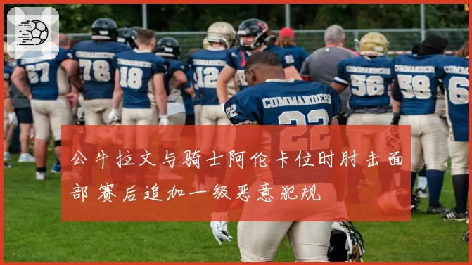 公牛拉文与骑士阿伦卡位时肘击面部 赛后追加一级恶意犯规