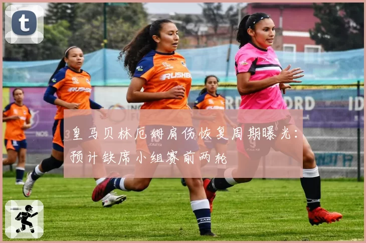 皇马贝林厄姆肩伤恢复周期曝光：预计缺席小组赛前两轮