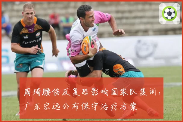 周琦腰伤反复恐影响国家队集训,广东宏远公布保守治疗方案