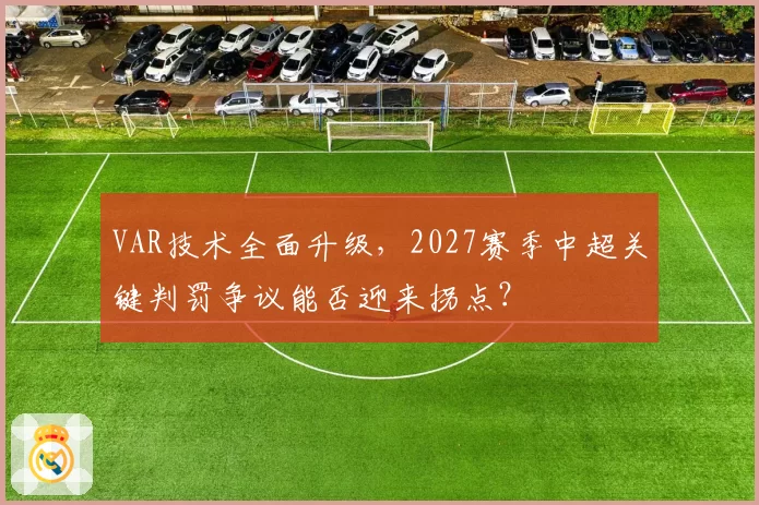 VAR技术全面升级，2027赛季中超关键判罚争议能否迎来拐点？
