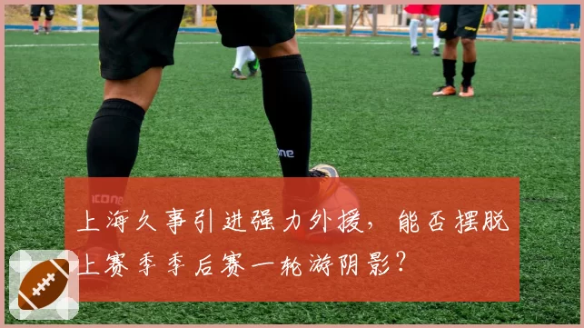 上海久事引进强力外援,能否摆脱上赛季季后赛一轮游阴影?