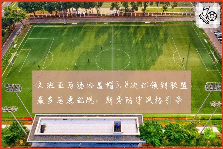 文班亚马场均盖帽3.8次却领到联盟最多恶意犯规,新秀防守风格引争论