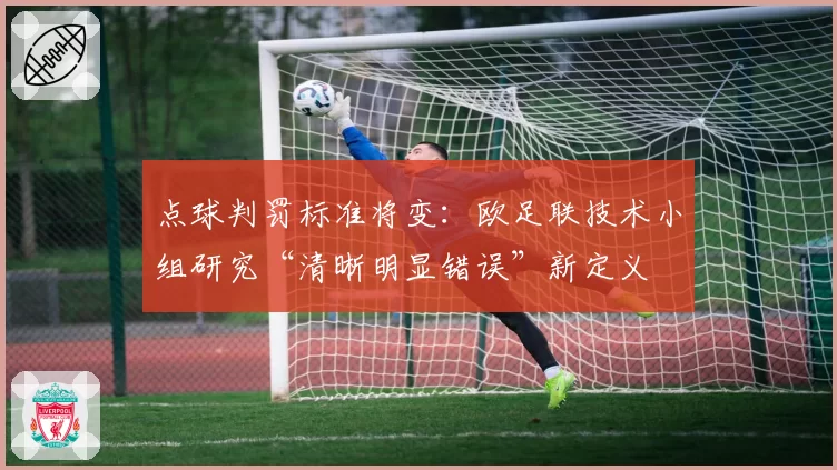 点球判罚标准将变:欧足联技术小组研究“清晰明显错误”新定义