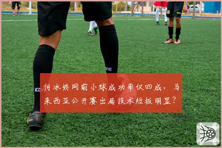 何冰娇网前小球成功率仅四成，马来西亚公开赛出局技术短板明显？