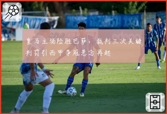 皇马主场险胜巴萨,裁判三次关键判罚引西甲争冠悬念再起