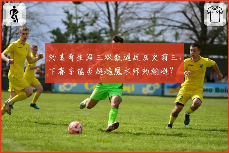 约基奇生涯三双数逼近历史前三,下赛季能否超越魔术师约翰逊?