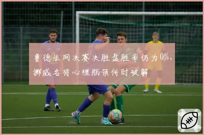 鲁德法网决赛决胜盘胜率仍为0%,挪威名将心理瓶颈何时破解