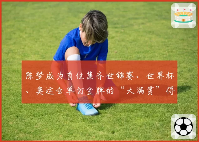 陈梦成为首位集齐世锦赛、世界杯、奥运会单打金牌的“大满贯”得主