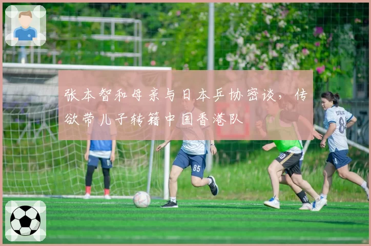 张本智和母亲与日本乒协密谈,传欲带儿子转籍中国香港队