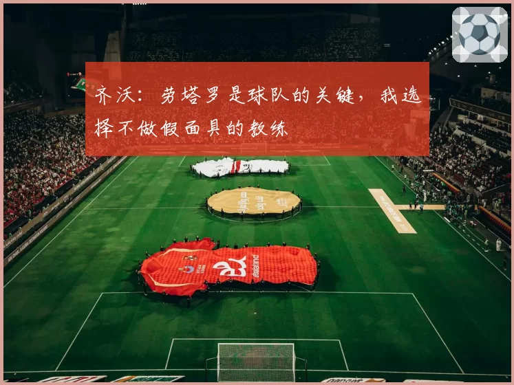 齐沃:劳塔罗是球队的关键,我选择不做假面具的教练