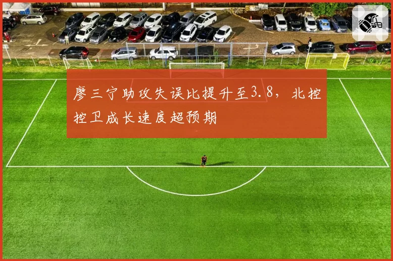 廖三宁助攻失误比提升至3.8，北控控卫成长速度超预期