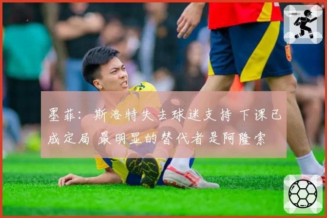墨菲：斯洛特失去球迷支持 下课已成定局 最明显的替代者是阿隆索