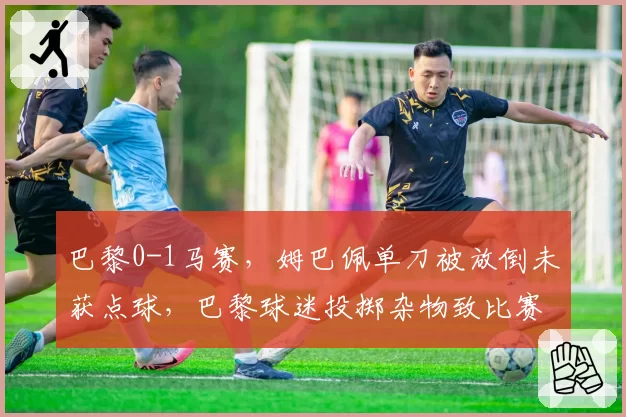 巴黎0-1马赛,姆巴佩单刀被放倒未获点球,巴黎球迷投掷杂物致比赛中断10分钟