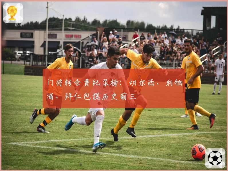 门将转会费纪录榜:切尔西、利物浦、拜仁包揽历史前三