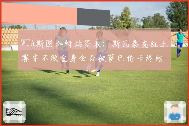 WTA斯图加特站签表:斯瓦泰克红土赛季不败金身会否被萨巴伦卡终结?