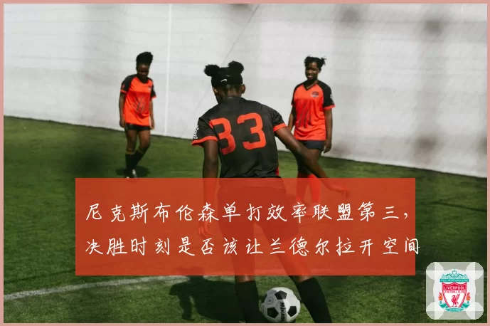 尼克斯布伦森单打效率联盟第三,决胜时刻是否该让兰德尔拉开空间?